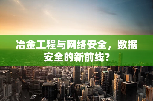 冶金工程与网络安全，数据安全的新前线？