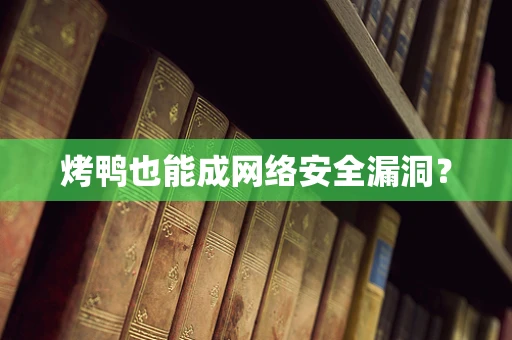 烤鸭也能成网络安全漏洞？