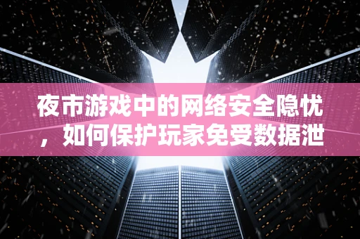 夜市游戏中的网络安全隐忧，如何保护玩家免受数据泄露之虞？