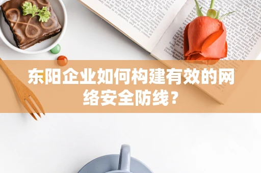 东阳企业如何构建有效的网络安全防线？