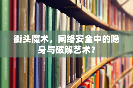 街头魔术，网络安全中的隐身与破解艺术？