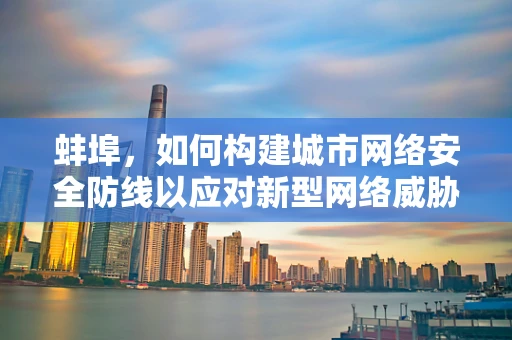 蚌埠，如何构建城市网络安全防线以应对新型网络威胁？