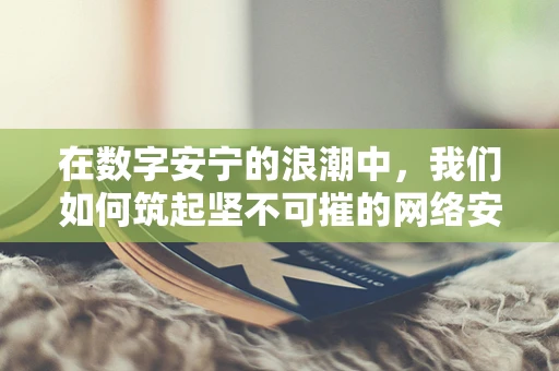 在数字安宁的浪潮中，我们如何筑起坚不可摧的网络安全防线？