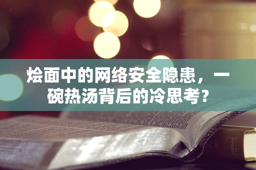 烩面中的网络安全隐患，一碗热汤背后的冷思考？