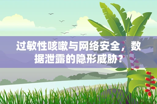 过敏性咳嗽与网络安全，数据泄露的隐形威胁？