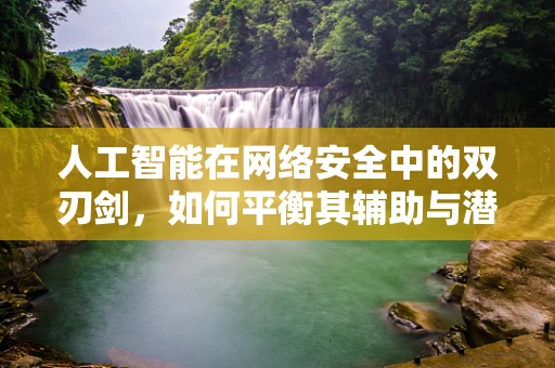 人工智能在网络安全中的双刃剑，如何平衡其辅助与潜在风险？