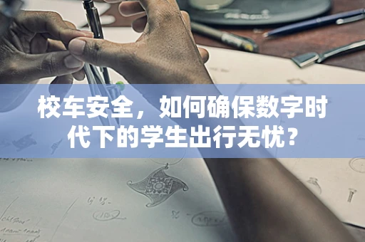 校车安全，如何确保数字时代下的学生出行无忧？