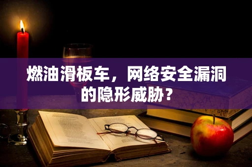 燃油滑板车，网络安全漏洞的隐形威胁？