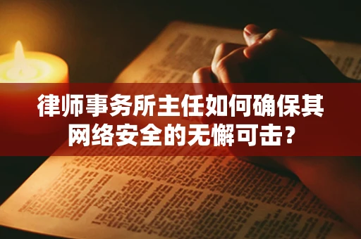 律师事务所主任如何确保其网络安全的无懈可击？