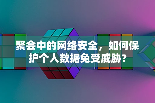 聚会中的网络安全，如何保护个人数据免受威胁？