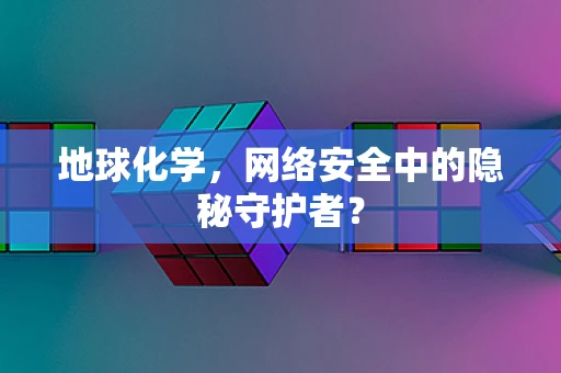 地球化学，网络安全中的隐秘守护者？