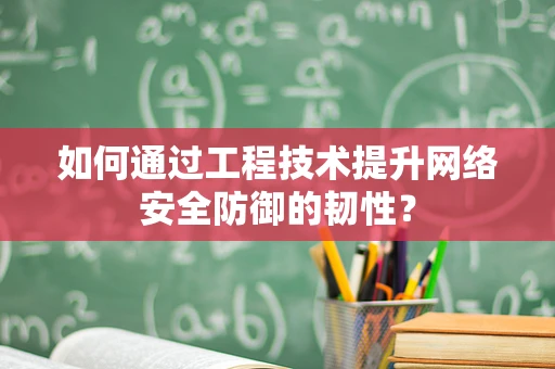 如何通过工程技术提升网络安全防御的韧性？