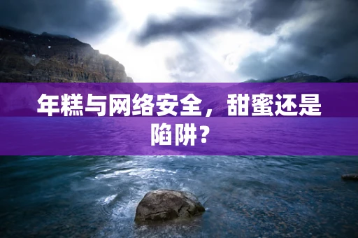 年糕与网络安全，甜蜜还是陷阱？