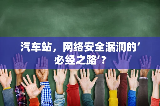 汽车站，网络安全漏洞的‘必经之路’？