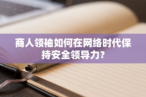 商人领袖如何在网络时代保持安全领导力？