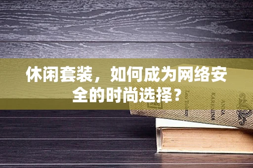 休闲套装，如何成为网络安全的时尚选择？