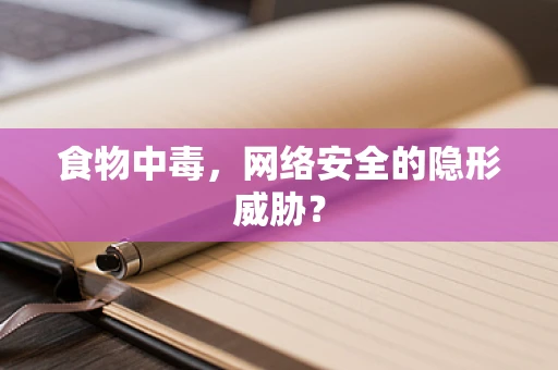 食物中毒，网络安全的隐形威胁？