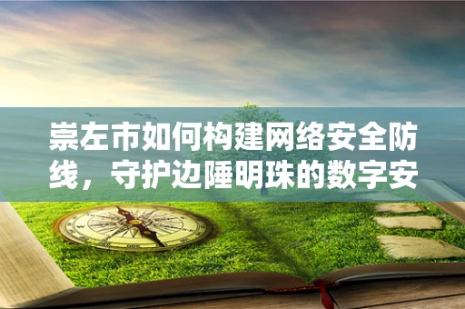 崇左市如何构建网络安全防线，守护边陲明珠的数字安全？