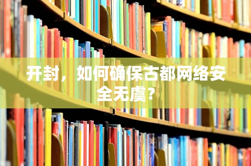 开封，如何确保古都网络安全无虞？