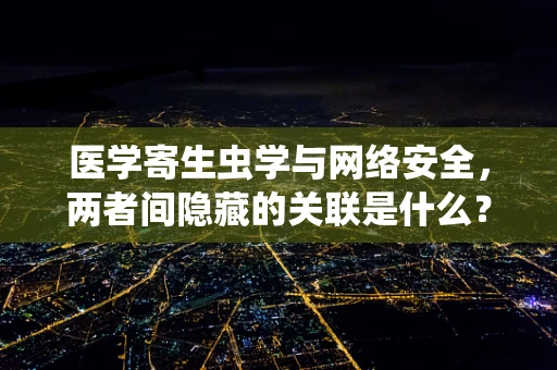 医学寄生虫学与网络安全，两者间隐藏的关联是什么？