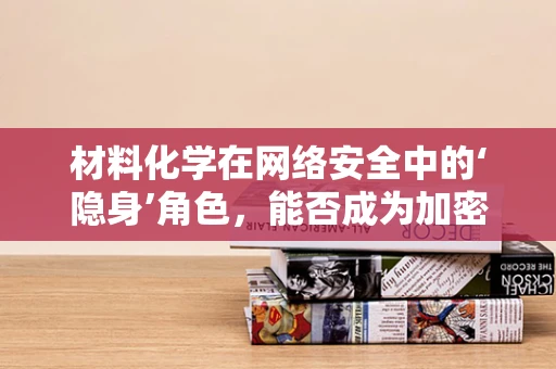 材料化学在网络安全中的‘隐身’角色，能否成为加密技术的未来？