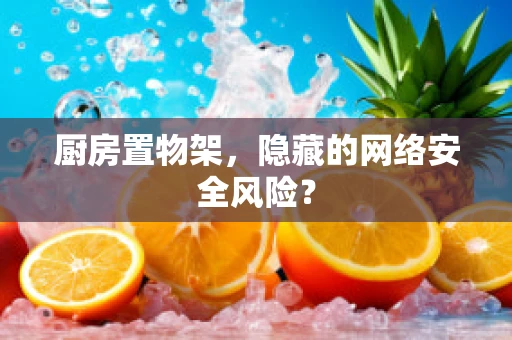 厨房置物架，隐藏的网络安全风险？