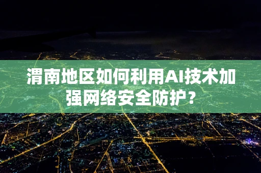 渭南地区如何利用AI技术加强网络安全防护？