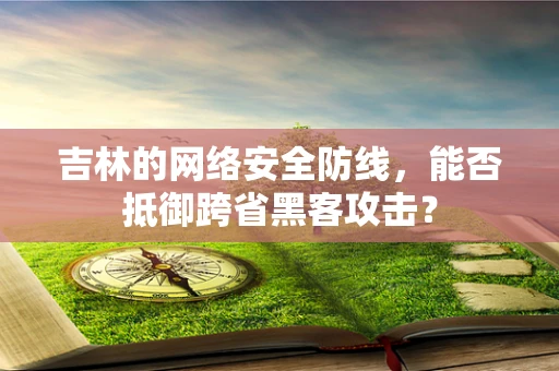 吉林的网络安全防线，能否抵御跨省黑客攻击？