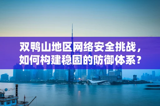 双鸭山地区网络安全挑战，如何构建稳固的防御体系？