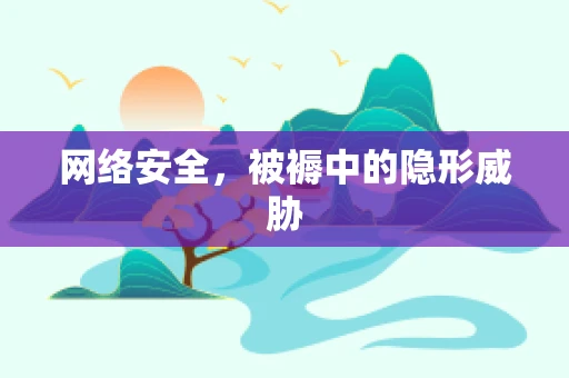 网络安全，被褥中的隐形威胁