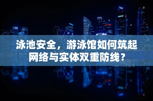 泳池安全，游泳馆如何筑起网络与实体双重防线？