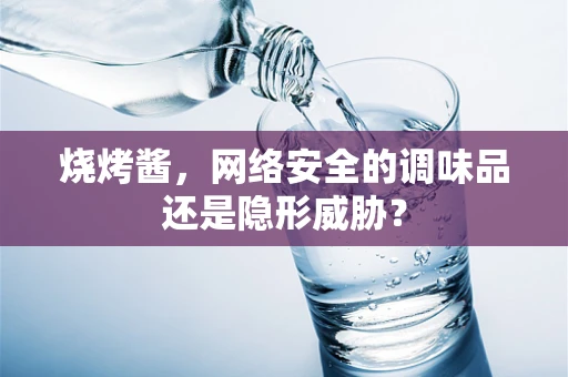 烧烤酱，网络安全的调味品还是隐形威胁？