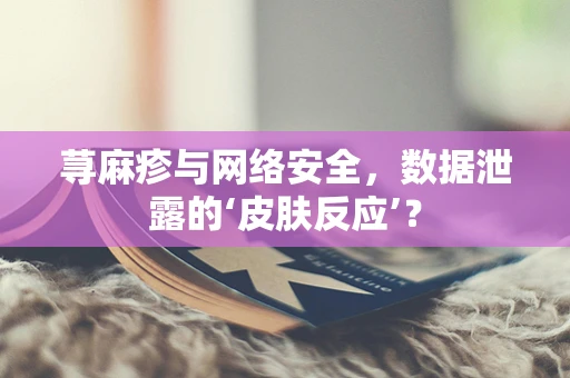 荨麻疹与网络安全，数据泄露的‘皮肤反应’？