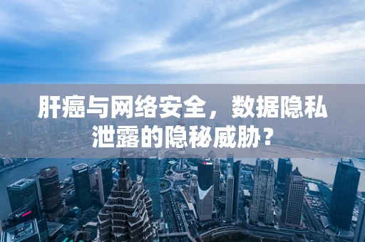 肝癌与网络安全，数据隐私泄露的隐秘威胁？