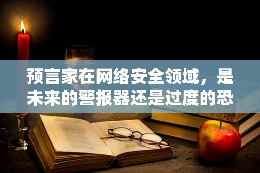 预言家在网络安全领域，是未来的警报器还是过度的恐慌制造者？