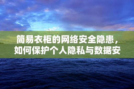 简易衣柜的网络安全隐患，如何保护个人隐私与数据安全？