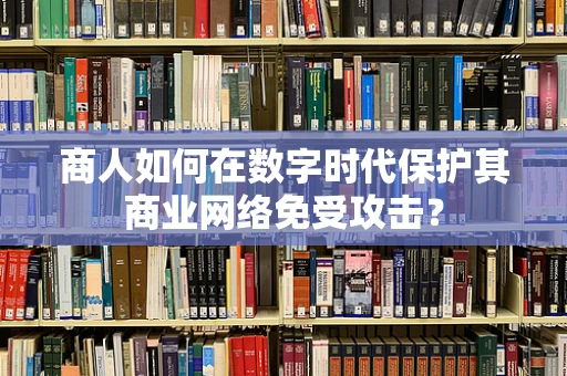 商人如何在数字时代保护其商业网络免受攻击？