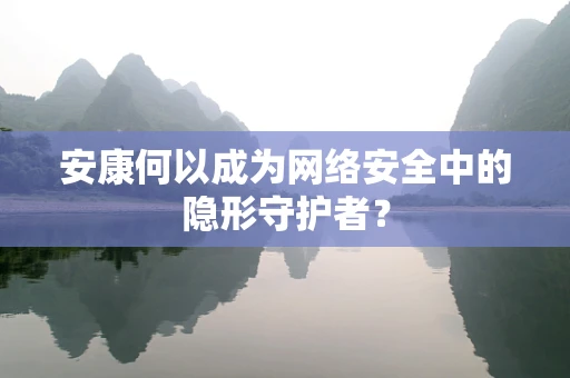 安康何以成为网络安全中的隐形守护者？