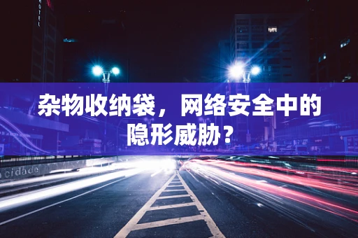 杂物收纳袋，网络安全中的隐形威胁？