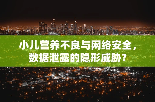 小儿营养不良与网络安全，数据泄露的隐形威胁？