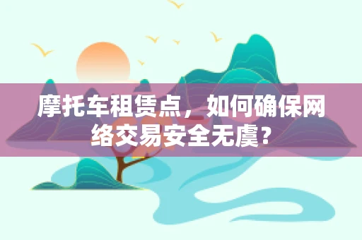 摩托车租赁点，如何确保网络交易安全无虞？