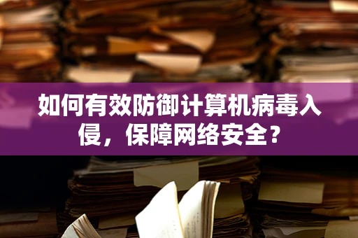 如何有效防御计算机病毒入侵，保障网络安全？