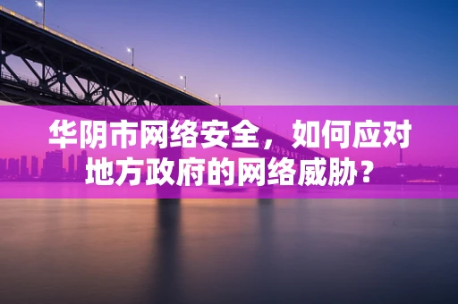 华阴市网络安全，如何应对地方政府的网络威胁？