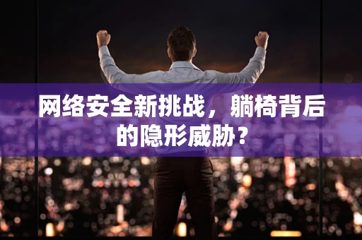 网络安全新挑战，躺椅背后的隐形威胁？