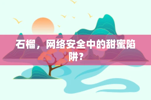 石榴，网络安全中的甜蜜陷阱？