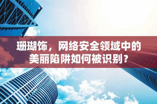 珊瑚饰，网络安全领域中的美丽陷阱如何被识别？