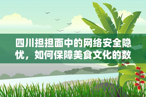 四川担担面中的网络安全隐忧，如何保障美食文化的数字安全？