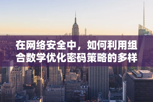 在网络安全中，如何利用组合数学优化密码策略的多样性？