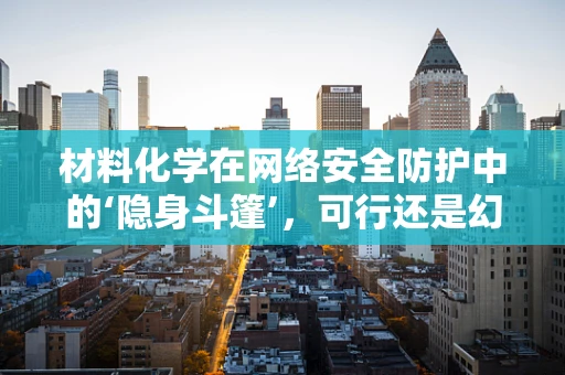 材料化学在网络安全防护中的‘隐身斗篷’，可行还是幻想？