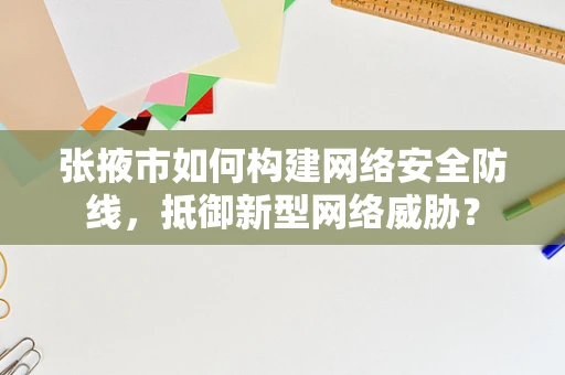 张掖市如何构建网络安全防线，抵御新型网络威胁？